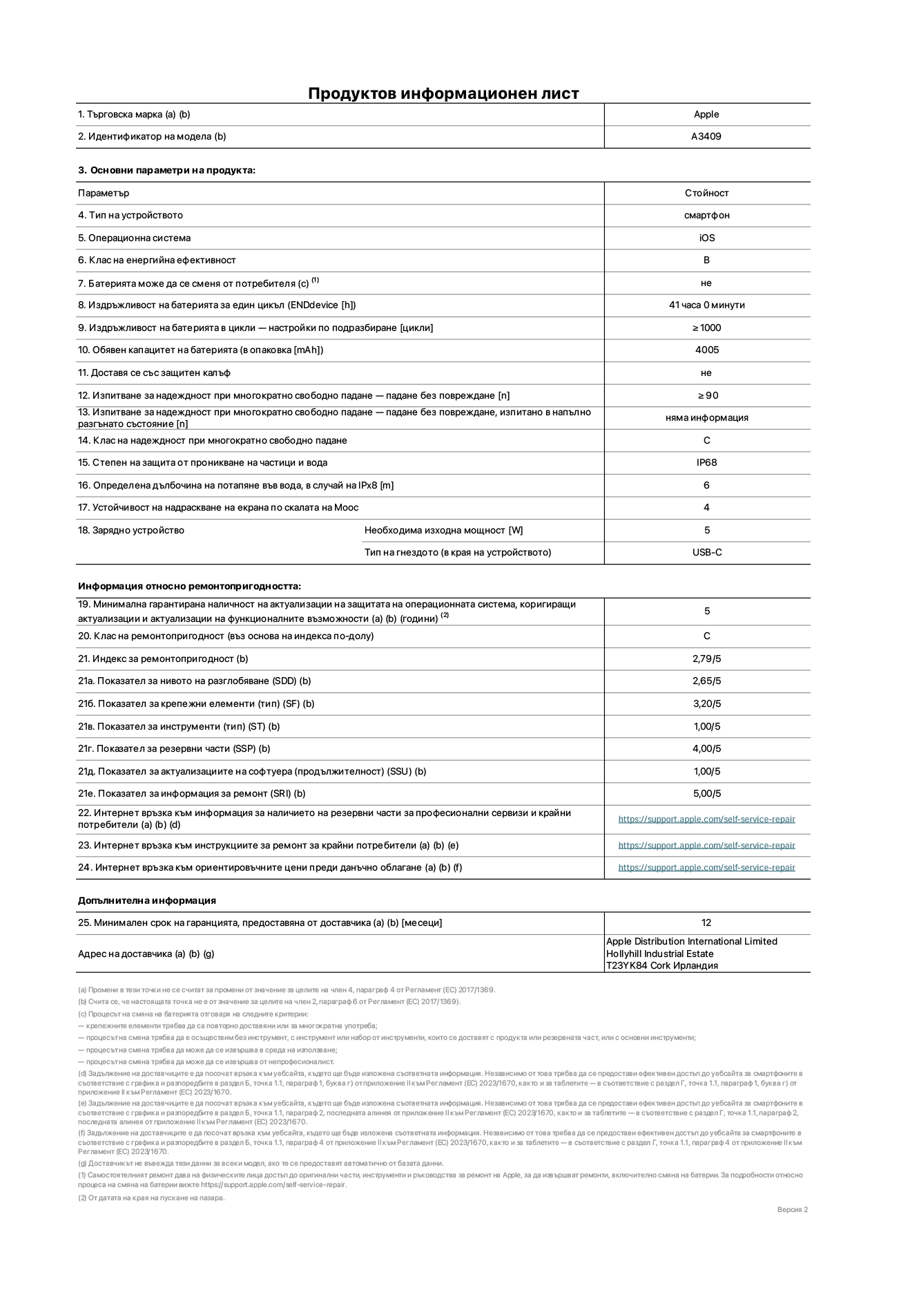 Продуктов информационен лист за iPhone 16е, модел A3409. Доставено от Apple Distribution International Limited, Hollyhill Industrial Estate. Cork, Ирландия T23 YK84. Тип устройство: смартфон. Операционна система: iOS. Клас на енергийна ефективност: B. Батерията може да се сменя от потребителя: не. Издръжливост на батерията за един цикъл: 41 часа. Издръжливост на батерията в цикли - настройки по подразбиране: по-голяма или равна на 1000. Обявен капацитет на батерията: 4005 mAh. Доставя се със защитен калъф: не. Изпитване за надеждност при многократно свободно падане - падане без повреждане: по-голямо или равно на 90. Изпитване за надеждност при многократно свободно падане - падане без повреждане, тествано в напълно разгънато състояние: не е приложимо. Клас на надеждност при многократно свободно падане: C. Степен на защита от проникване на частици и вода: IP68. Посочена дълбочина на потапяне във вода, в случай на iPx8: 6 метра. Устойчивост на надраскване на екрана по скалата на твърдост на Моос: 4. Необходима изходна мощност на зарядното устройство: 5 вата. Тип на гнездото за зарядно устройство (в края на устройството): USB-C. Минимална гарантирана наличност на актуализации за сигурност на операционната система, коригиращи актуализации и актуализации на функционалността: 5 години. Клас на ремонтопригодност: C. Индекс на ремонтопригодност: 2,79/5. Показател за нивото на разглобяване (SDD): 2,65/5. Показател за крепежните елементи: 3,20/5. Показател за инструменти: 1,00/5. Показател за резервни части: 4,00/5. Показател за актуализации на софтуера: 1,00/5. Показател за информация за ремонт: 5,00/5. Уебвръзка към информация за наличността на резервни части за професионални сервизи и крайни потребители: https://support.apple.com/self-service-repair. Уебвръзка към инструкции за ремонт за крайни потребители: https://support.apple.com/self-service-repair. Уебвръзка към ориентировъчни цени преди данъци: https://support.apple.com/self-service-repair. Предлага се 12-месечна обща гаранция.