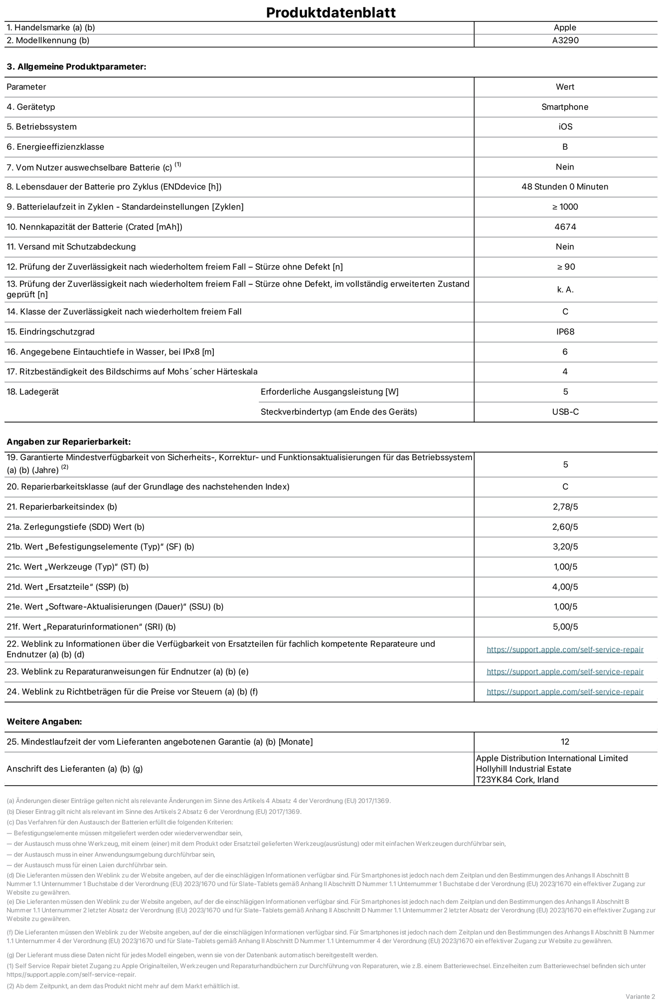 Produktinformationsblatt für iPhone 16 Plus, Modell A3290. Bereitgestellt von Apple Distribution International Limited, Hollyhill Industrial Estate. Cork, Irland T23 YK84. Gerätetyp: Smartphone. Betriebssystem: iOS. Energieeffizienzklasse: B. Vom Benutzer auswechselbare Batterie: nein. Batterielaufzeit pro Zyklus: 48 Stunden. Batterielaufzeit in Zyklen – Standardeinstellungen: ≥ 1000. Nennkapazität der Batterie: 4674 mAh. Versand mit Schutzabdeckung: nein. Prüfung der Zuverlässigkeit nach wiederholtem freiem Fall –Stürze ohne Defekt: ≥ 90. Prüfung der Zuverlässigkeit nach wiederholtem freiem Fall – Stürze ohne Defekt, im vollständig erweiterten Zustand geprüft: nicht zutreffend. Klasse der Zuverlässigkeit nach wiederholtem freiem Fall: C. Eindringschutzgrad: IP68. Angegebene Eintauchtiefe in Wasser, bei iPx8: 6 m. Ritzbeständigkeit des Displays auf Mohs’scher Härteskala: 4. Erforderliche Ausgangsleistung des Ladegeräts: 5W. Anschluss Ladegerät (am Ende des Geräts): USB-C. Garantierte Mindestverfügbarkeit von Sicherheits‑, Korrektur‑ und Funktionsaktualisierungen für das Betriebssystem: 5 Jahre. Reparierbarkeitsklasse: C. Reparierbarkeitsindex: 2,78/5. Zerlegungstiefe (SDD) Wert: 2,60/5. Wert „Befestigungselemente“: 3,20/5. Wert „Werkzeuge“: 1,00/5. Wert „Ersatzteile“: 4,00/5. Wert „Software-Aktualisierungen“: 1,00/5. Wert „Reparaturinformationen“: 5,00/5. Weblink zu Informationen über die Verfügbarkeit von Ersatzteilen für fachlich kompetente Reparateure und Endnutzer: https://support.apple.com/self-service-repair. Weblink zu Reparaturanweisungen für Endnutzer: https://support.apple.com/self-service-repair. Weblink zu Richtbeträgen für die Preise vor Steuern: https://support.apple.com/self-service-repair. 12 Monate angebotene allgemeine Garantie.